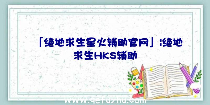 「绝地求生星火辅助官网」|绝地求生HKS辅助